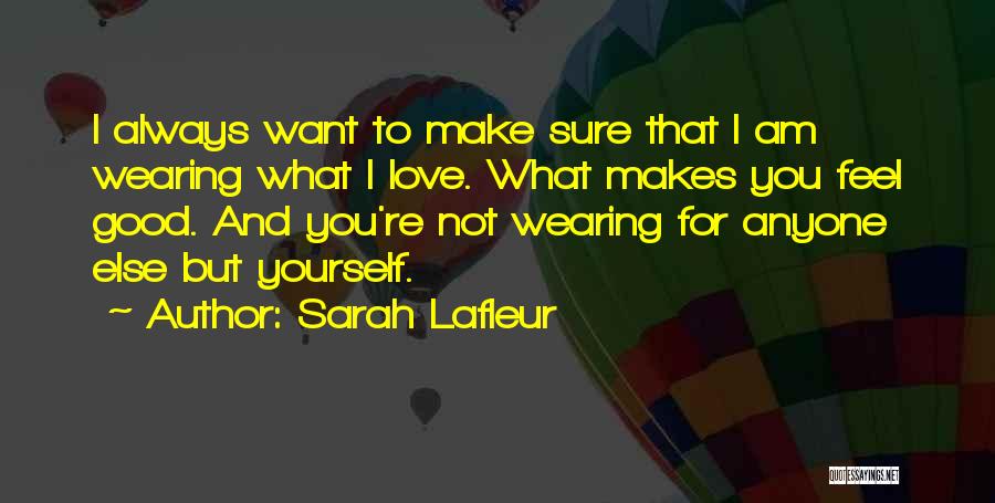 Sarah Lafleur Quotes: I Always Want To Make Sure That I Am Wearing What I Love. What Makes You Feel Good. And You're