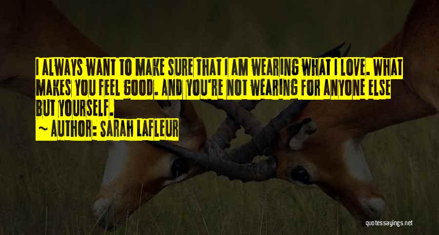 Sarah Lafleur Quotes: I Always Want To Make Sure That I Am Wearing What I Love. What Makes You Feel Good. And You're