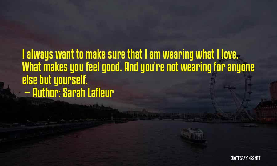 Sarah Lafleur Quotes: I Always Want To Make Sure That I Am Wearing What I Love. What Makes You Feel Good. And You're