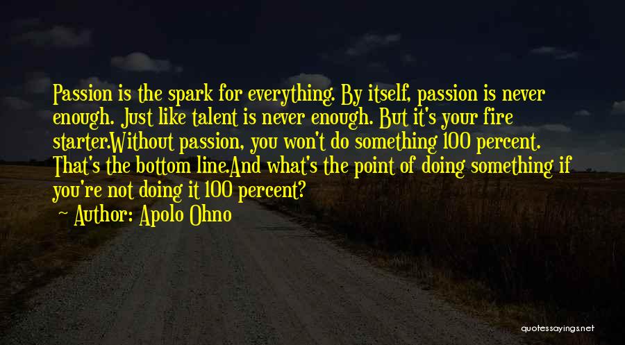 Apolo Ohno Quotes: Passion Is The Spark For Everything. By Itself, Passion Is Never Enough. Just Like Talent Is Never Enough. But It's