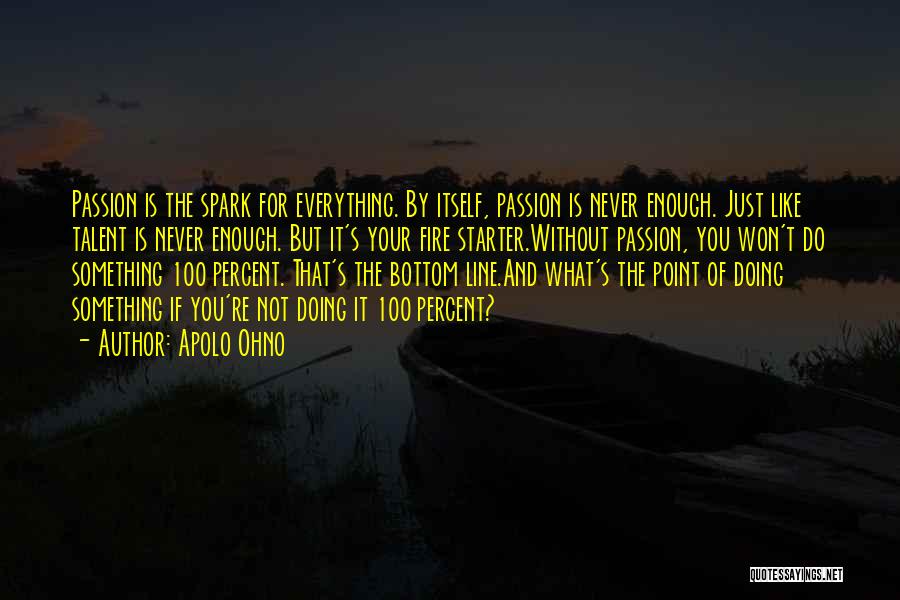 Apolo Ohno Quotes: Passion Is The Spark For Everything. By Itself, Passion Is Never Enough. Just Like Talent Is Never Enough. But It's