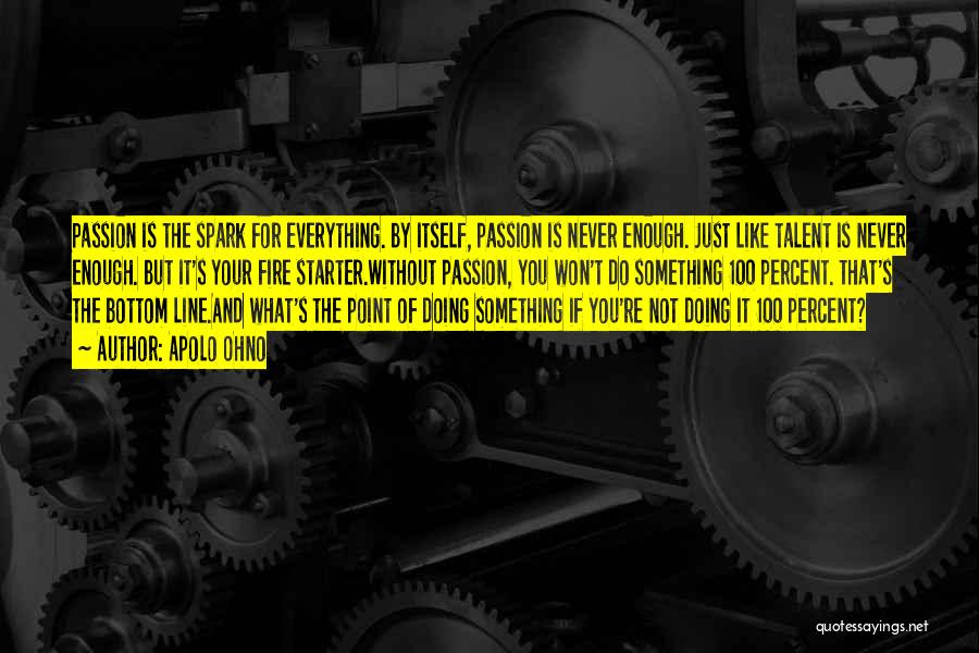 Apolo Ohno Quotes: Passion Is The Spark For Everything. By Itself, Passion Is Never Enough. Just Like Talent Is Never Enough. But It's