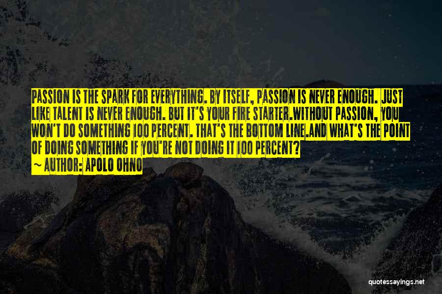 Apolo Ohno Quotes: Passion Is The Spark For Everything. By Itself, Passion Is Never Enough. Just Like Talent Is Never Enough. But It's