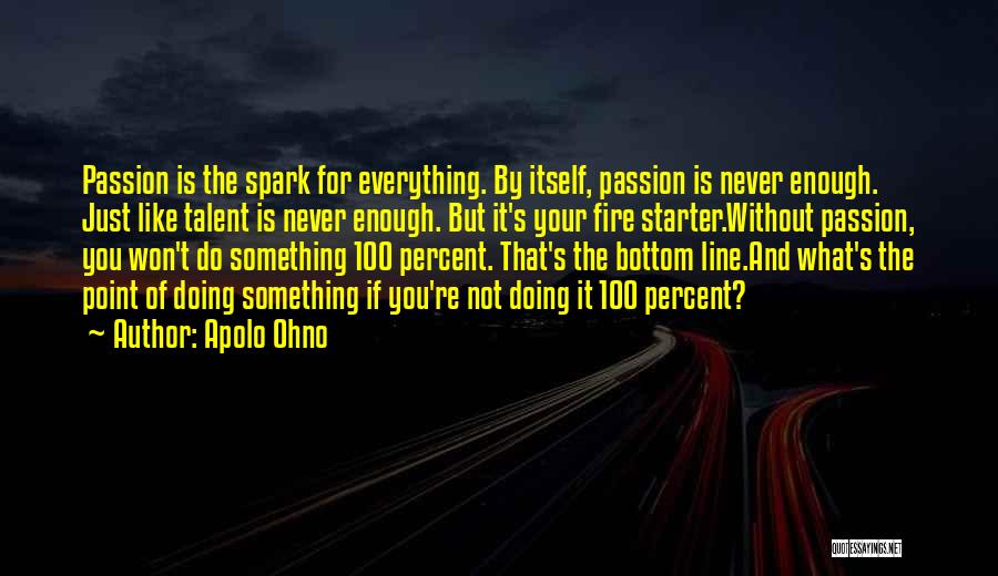 Apolo Ohno Quotes: Passion Is The Spark For Everything. By Itself, Passion Is Never Enough. Just Like Talent Is Never Enough. But It's