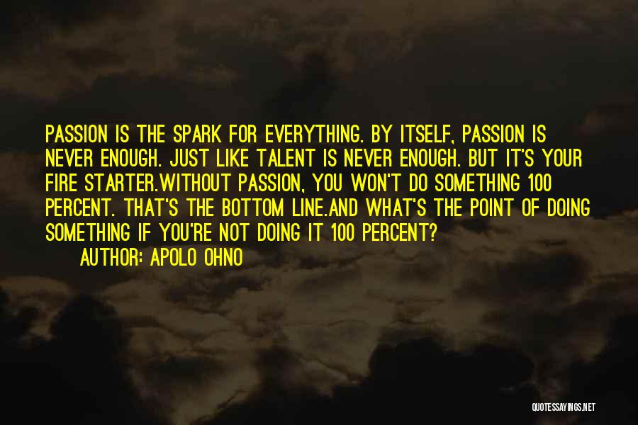 Apolo Ohno Quotes: Passion Is The Spark For Everything. By Itself, Passion Is Never Enough. Just Like Talent Is Never Enough. But It's