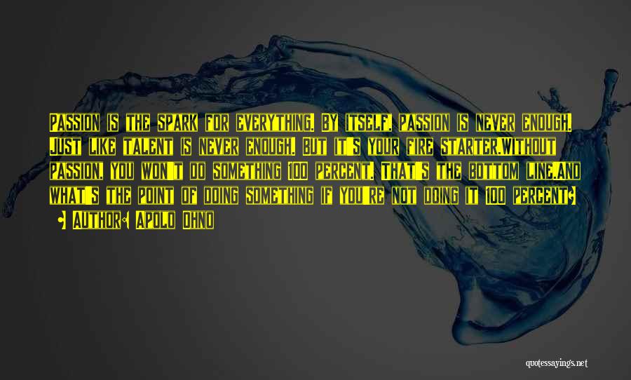 Apolo Ohno Quotes: Passion Is The Spark For Everything. By Itself, Passion Is Never Enough. Just Like Talent Is Never Enough. But It's