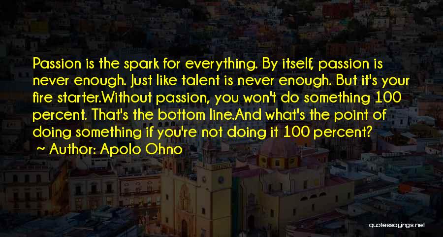 Apolo Ohno Quotes: Passion Is The Spark For Everything. By Itself, Passion Is Never Enough. Just Like Talent Is Never Enough. But It's