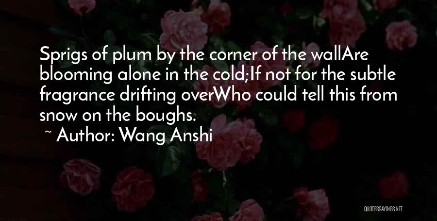 Wang Anshi Quotes: Sprigs Of Plum By The Corner Of The Wallare Blooming Alone In The Cold;if Not For The Subtle Fragrance Drifting