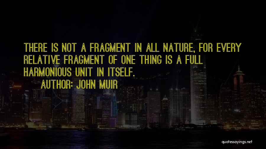 John Muir Quotes: There Is Not A Fragment In All Nature, For Every Relative Fragment Of One Thing Is A Full Harmonious Unit