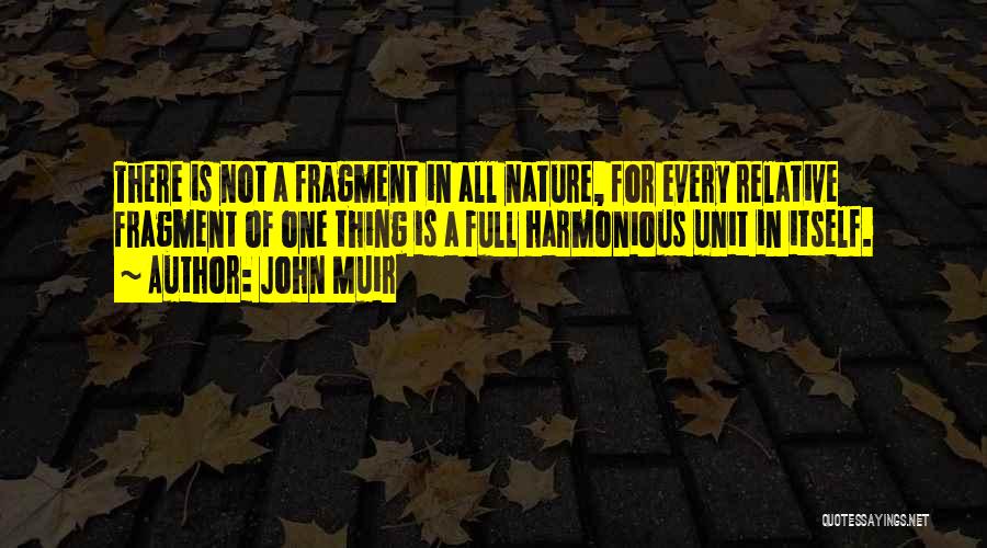 John Muir Quotes: There Is Not A Fragment In All Nature, For Every Relative Fragment Of One Thing Is A Full Harmonious Unit