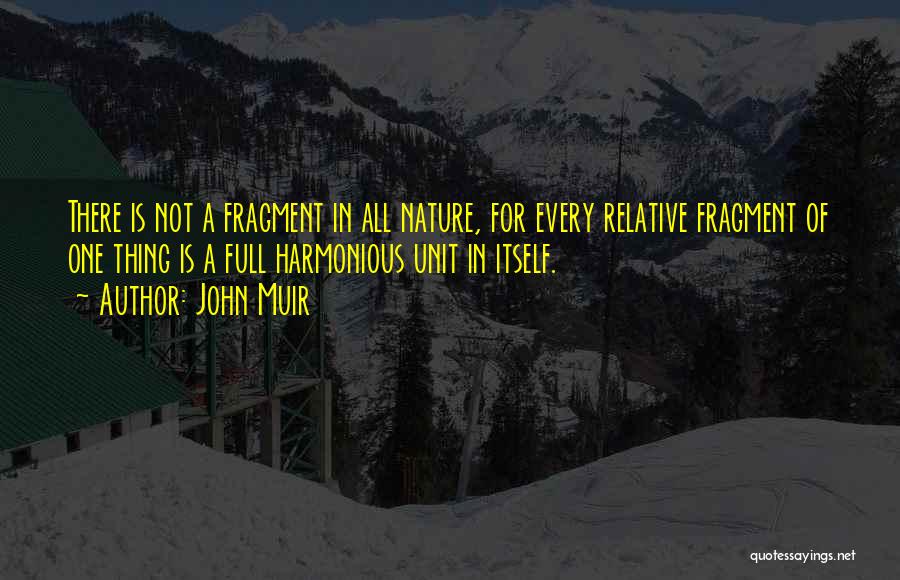 John Muir Quotes: There Is Not A Fragment In All Nature, For Every Relative Fragment Of One Thing Is A Full Harmonious Unit