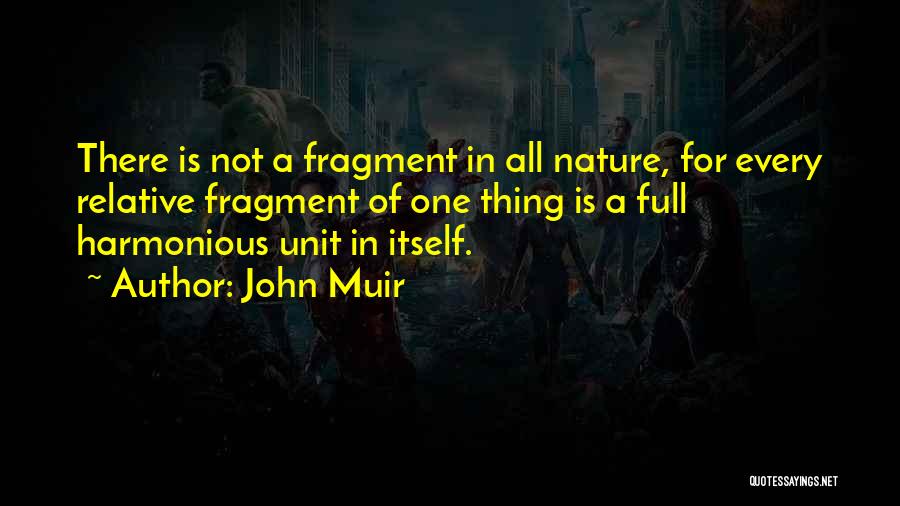 John Muir Quotes: There Is Not A Fragment In All Nature, For Every Relative Fragment Of One Thing Is A Full Harmonious Unit