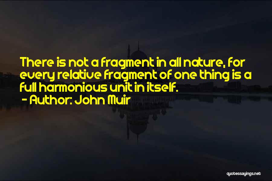 John Muir Quotes: There Is Not A Fragment In All Nature, For Every Relative Fragment Of One Thing Is A Full Harmonious Unit