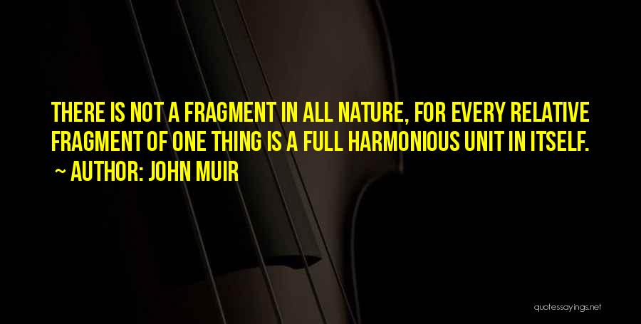 John Muir Quotes: There Is Not A Fragment In All Nature, For Every Relative Fragment Of One Thing Is A Full Harmonious Unit