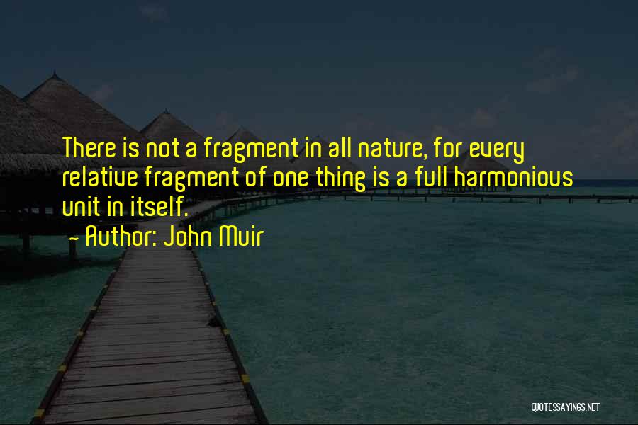 John Muir Quotes: There Is Not A Fragment In All Nature, For Every Relative Fragment Of One Thing Is A Full Harmonious Unit