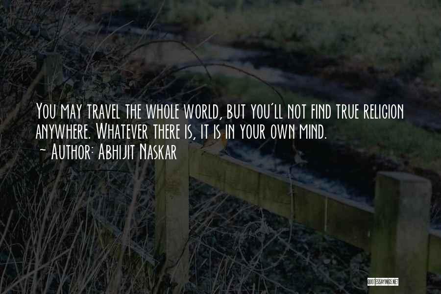 Abhijit Naskar Quotes: You May Travel The Whole World, But You'll Not Find True Religion Anywhere. Whatever There Is, It Is In Your