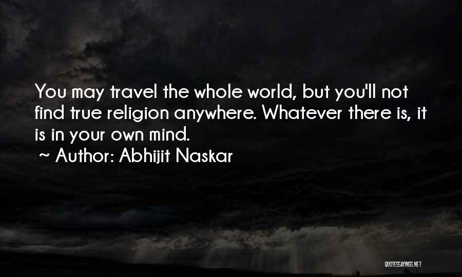 Abhijit Naskar Quotes: You May Travel The Whole World, But You'll Not Find True Religion Anywhere. Whatever There Is, It Is In Your