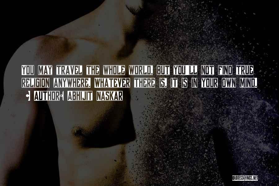 Abhijit Naskar Quotes: You May Travel The Whole World, But You'll Not Find True Religion Anywhere. Whatever There Is, It Is In Your
