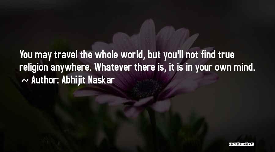 Abhijit Naskar Quotes: You May Travel The Whole World, But You'll Not Find True Religion Anywhere. Whatever There Is, It Is In Your