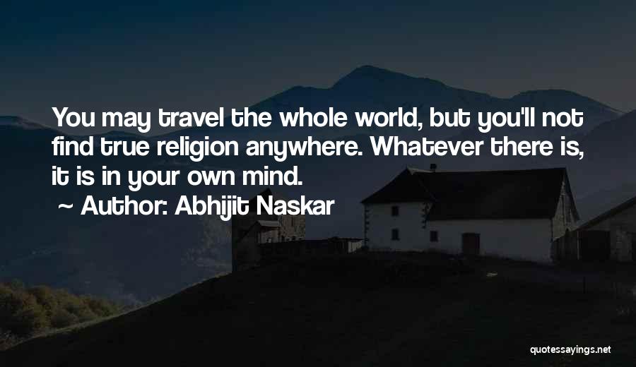 Abhijit Naskar Quotes: You May Travel The Whole World, But You'll Not Find True Religion Anywhere. Whatever There Is, It Is In Your