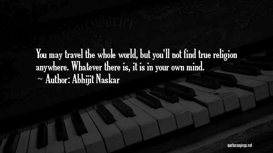 Abhijit Naskar Quotes: You May Travel The Whole World, But You'll Not Find True Religion Anywhere. Whatever There Is, It Is In Your