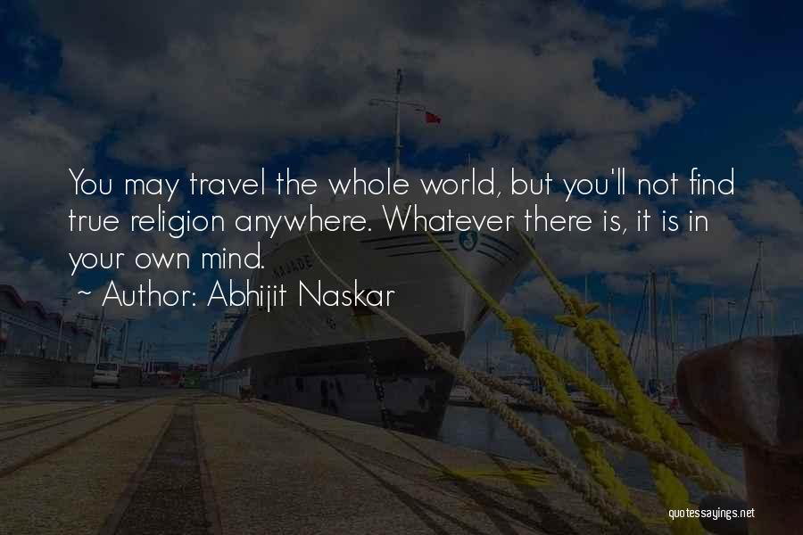 Abhijit Naskar Quotes: You May Travel The Whole World, But You'll Not Find True Religion Anywhere. Whatever There Is, It Is In Your