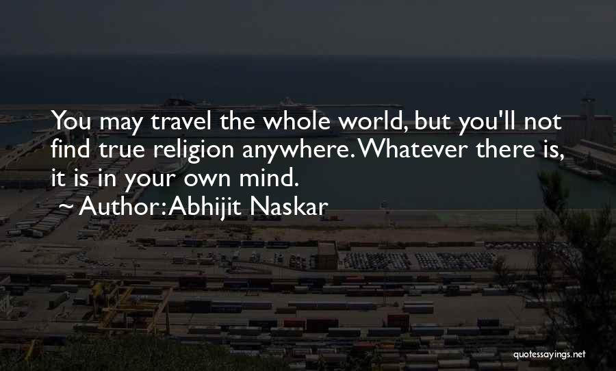 Abhijit Naskar Quotes: You May Travel The Whole World, But You'll Not Find True Religion Anywhere. Whatever There Is, It Is In Your