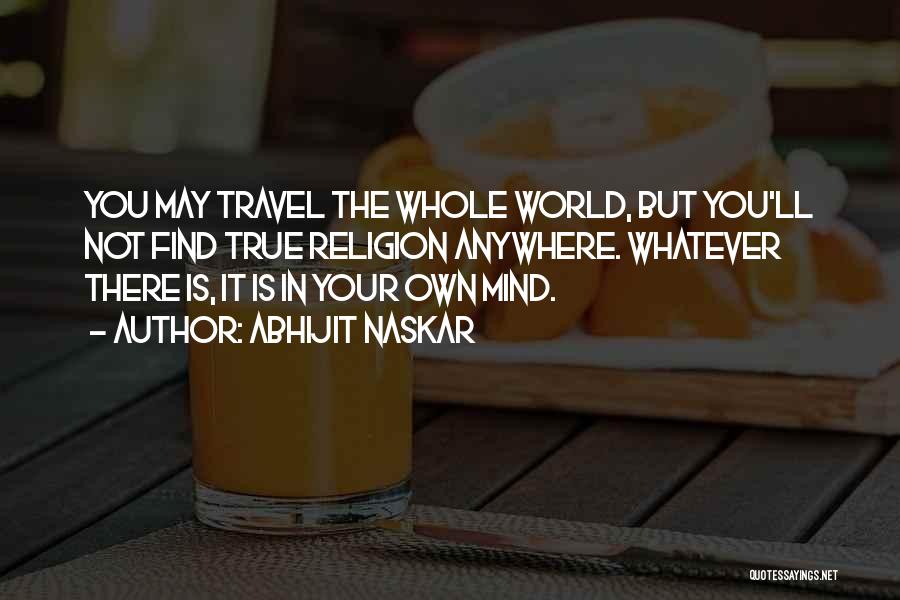 Abhijit Naskar Quotes: You May Travel The Whole World, But You'll Not Find True Religion Anywhere. Whatever There Is, It Is In Your