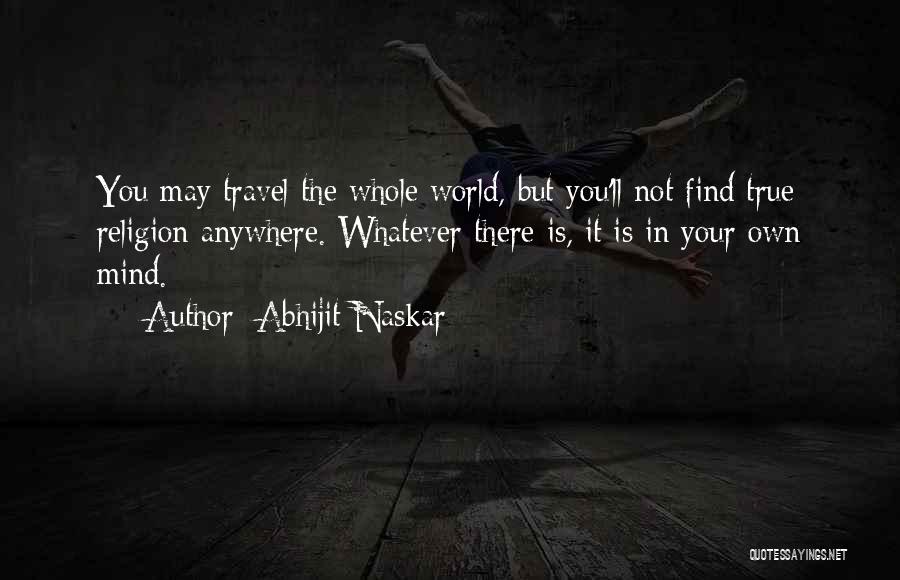 Abhijit Naskar Quotes: You May Travel The Whole World, But You'll Not Find True Religion Anywhere. Whatever There Is, It Is In Your