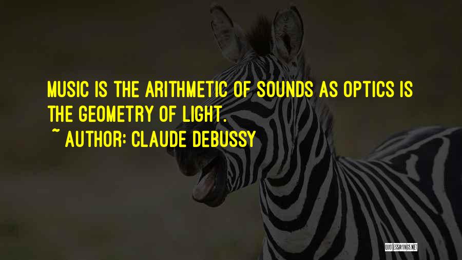 Claude Debussy Quotes: Music Is The Arithmetic Of Sounds As Optics Is The Geometry Of Light.