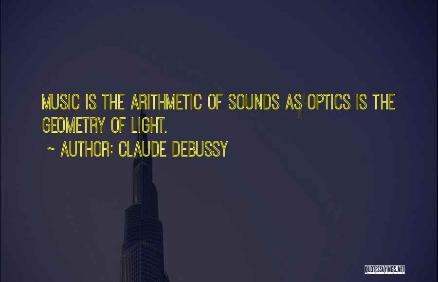 Claude Debussy Quotes: Music Is The Arithmetic Of Sounds As Optics Is The Geometry Of Light.