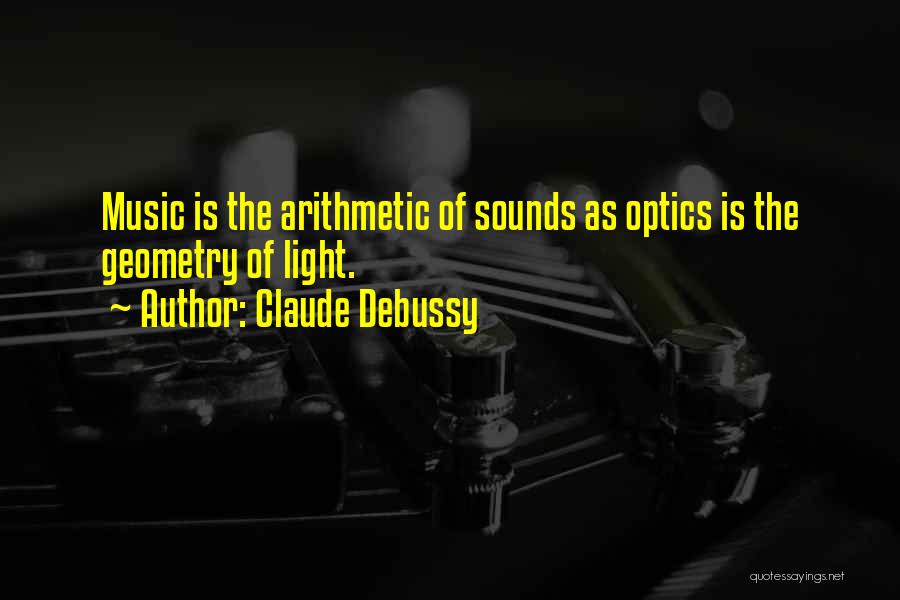Claude Debussy Quotes: Music Is The Arithmetic Of Sounds As Optics Is The Geometry Of Light.