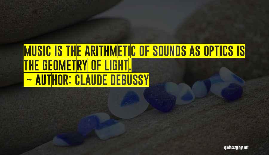 Claude Debussy Quotes: Music Is The Arithmetic Of Sounds As Optics Is The Geometry Of Light.