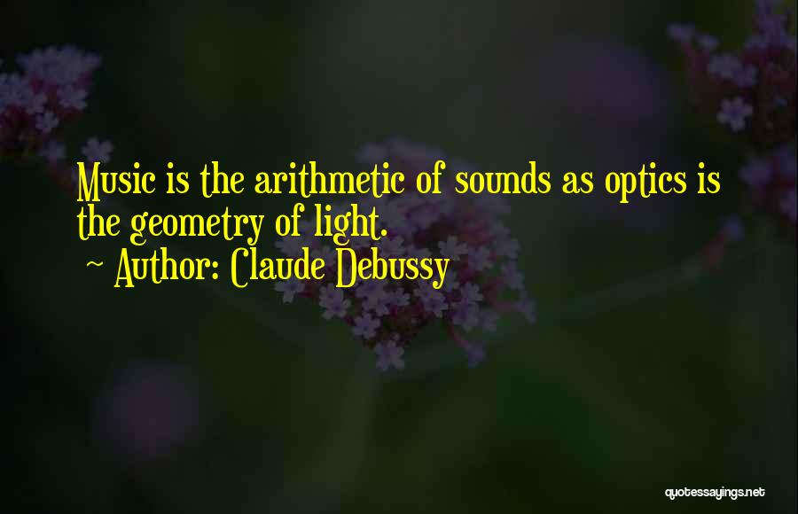 Claude Debussy Quotes: Music Is The Arithmetic Of Sounds As Optics Is The Geometry Of Light.