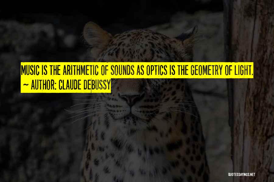 Claude Debussy Quotes: Music Is The Arithmetic Of Sounds As Optics Is The Geometry Of Light.