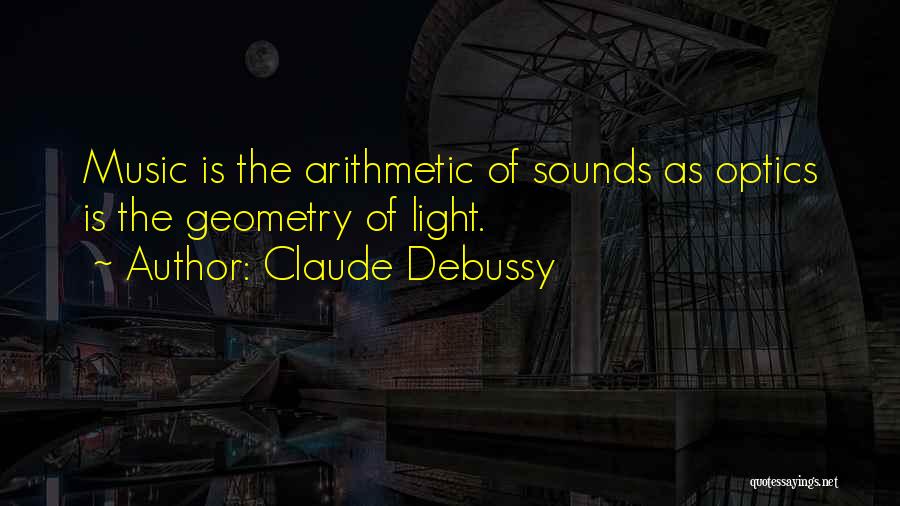 Claude Debussy Quotes: Music Is The Arithmetic Of Sounds As Optics Is The Geometry Of Light.