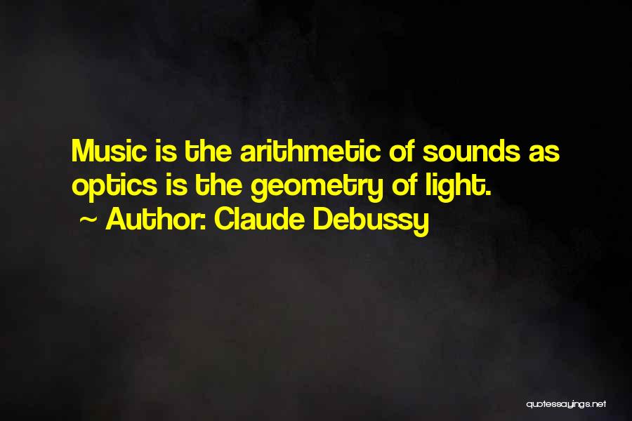 Claude Debussy Quotes: Music Is The Arithmetic Of Sounds As Optics Is The Geometry Of Light.