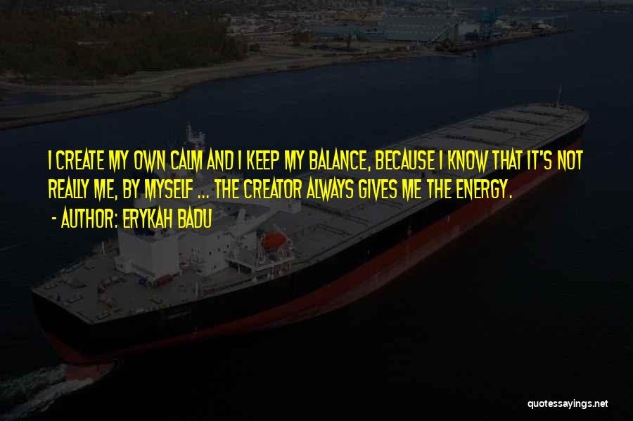 Erykah Badu Quotes: I Create My Own Calm And I Keep My Balance, Because I Know That It's Not Really Me, By Myself