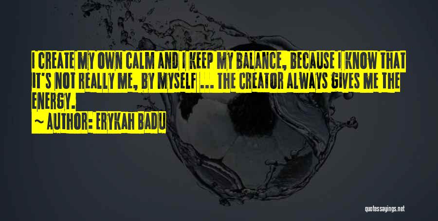 Erykah Badu Quotes: I Create My Own Calm And I Keep My Balance, Because I Know That It's Not Really Me, By Myself