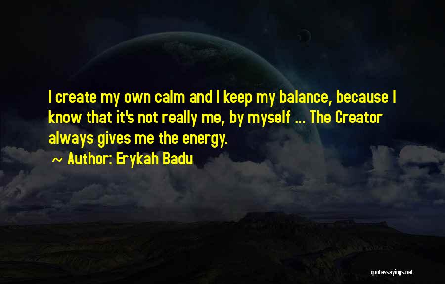 Erykah Badu Quotes: I Create My Own Calm And I Keep My Balance, Because I Know That It's Not Really Me, By Myself