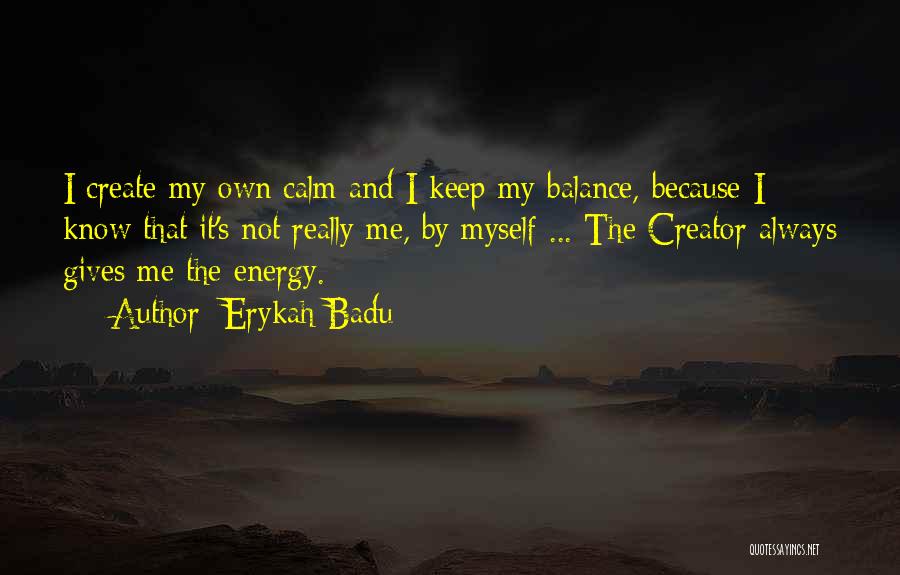 Erykah Badu Quotes: I Create My Own Calm And I Keep My Balance, Because I Know That It's Not Really Me, By Myself