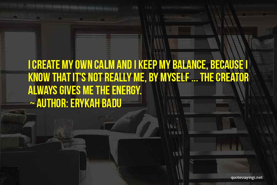 Erykah Badu Quotes: I Create My Own Calm And I Keep My Balance, Because I Know That It's Not Really Me, By Myself