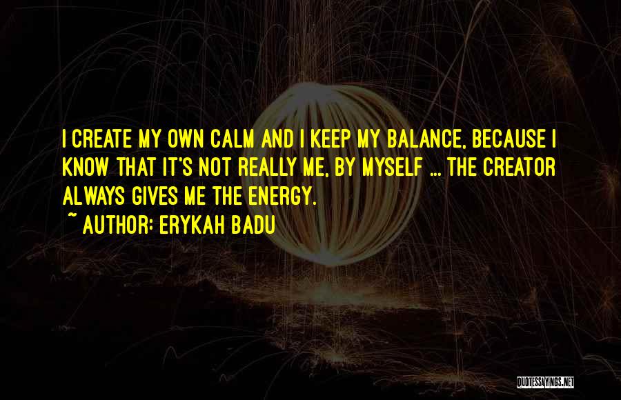Erykah Badu Quotes: I Create My Own Calm And I Keep My Balance, Because I Know That It's Not Really Me, By Myself
