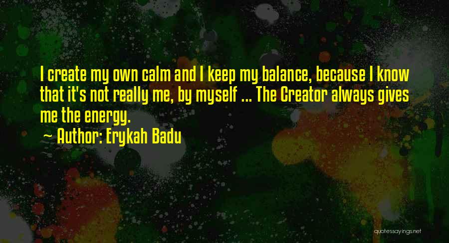 Erykah Badu Quotes: I Create My Own Calm And I Keep My Balance, Because I Know That It's Not Really Me, By Myself