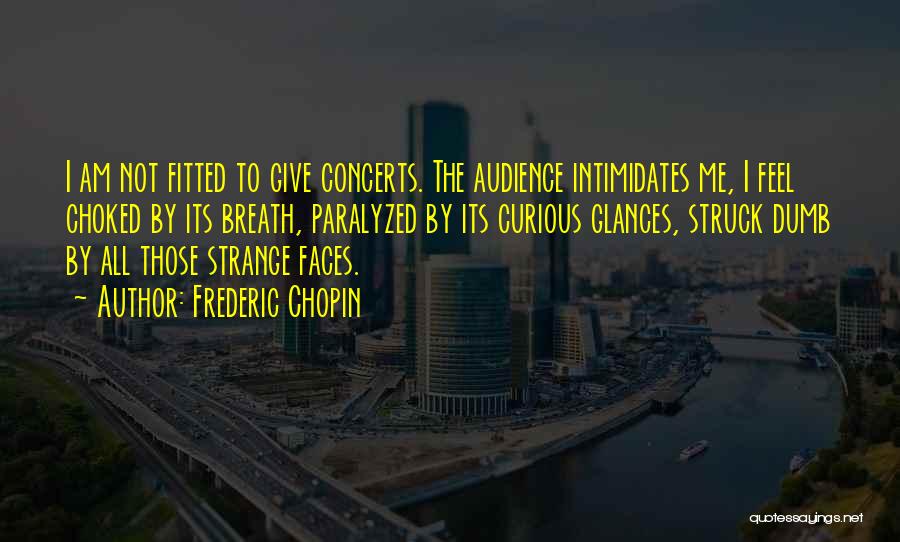 Frederic Chopin Quotes: I Am Not Fitted To Give Concerts. The Audience Intimidates Me, I Feel Choked By Its Breath, Paralyzed By Its