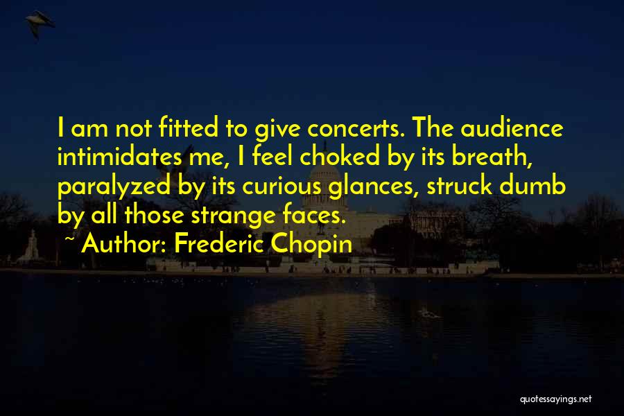 Frederic Chopin Quotes: I Am Not Fitted To Give Concerts. The Audience Intimidates Me, I Feel Choked By Its Breath, Paralyzed By Its