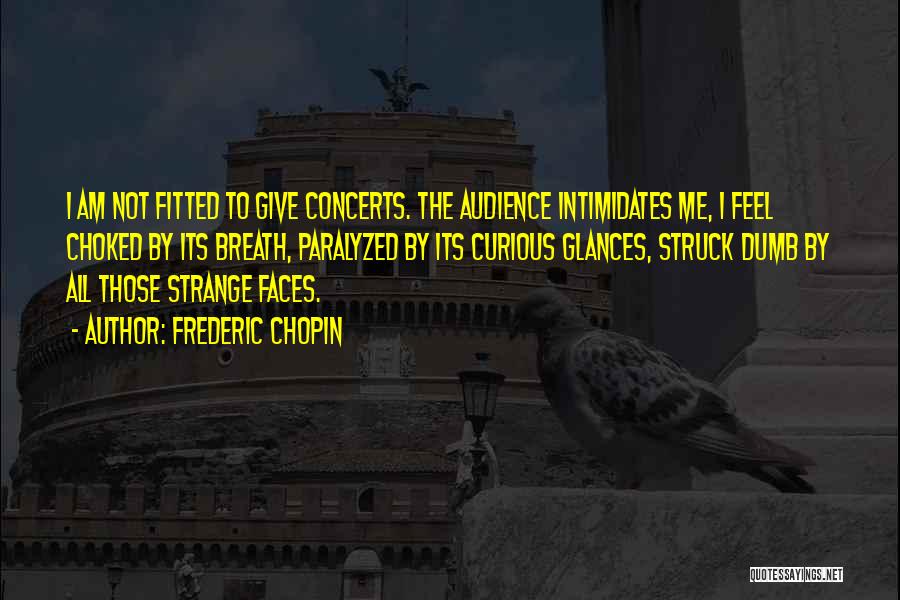 Frederic Chopin Quotes: I Am Not Fitted To Give Concerts. The Audience Intimidates Me, I Feel Choked By Its Breath, Paralyzed By Its