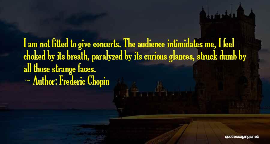 Frederic Chopin Quotes: I Am Not Fitted To Give Concerts. The Audience Intimidates Me, I Feel Choked By Its Breath, Paralyzed By Its