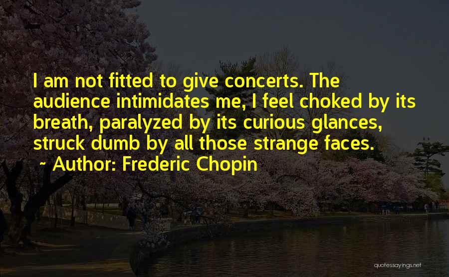 Frederic Chopin Quotes: I Am Not Fitted To Give Concerts. The Audience Intimidates Me, I Feel Choked By Its Breath, Paralyzed By Its