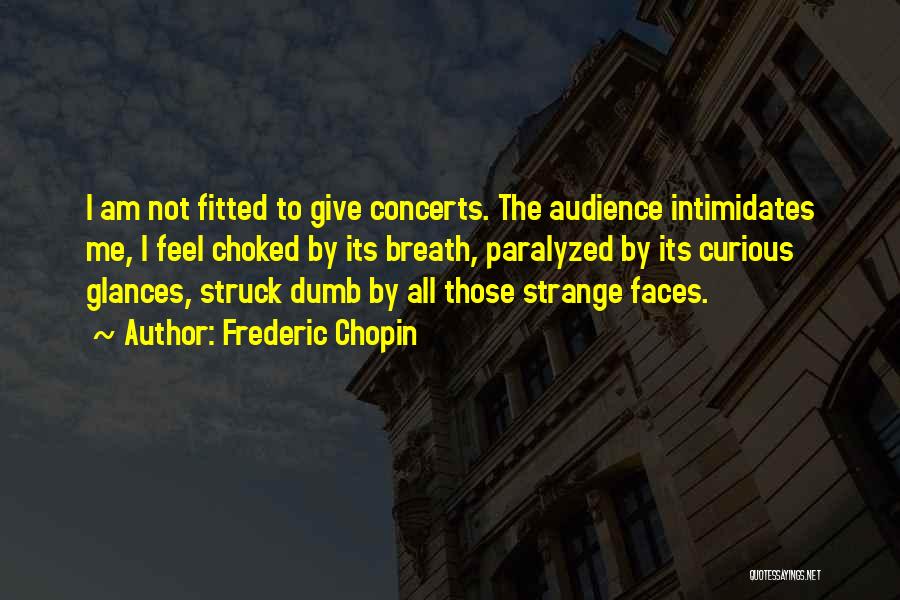 Frederic Chopin Quotes: I Am Not Fitted To Give Concerts. The Audience Intimidates Me, I Feel Choked By Its Breath, Paralyzed By Its